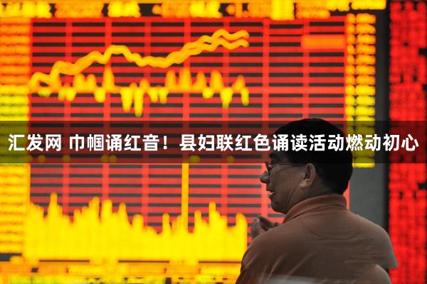 汇发网 巾帼诵红音！县妇联红色诵读活动燃动初心