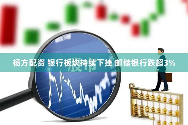 杨方配资 银行板块持续下挫 邮储银行跌超3%