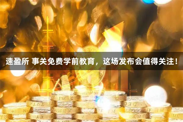 速盈所 事关免费学前教育，这场发布会值得关注！