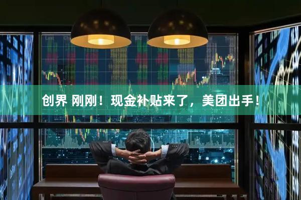 创界 刚刚！现金补贴来了，美团出手！