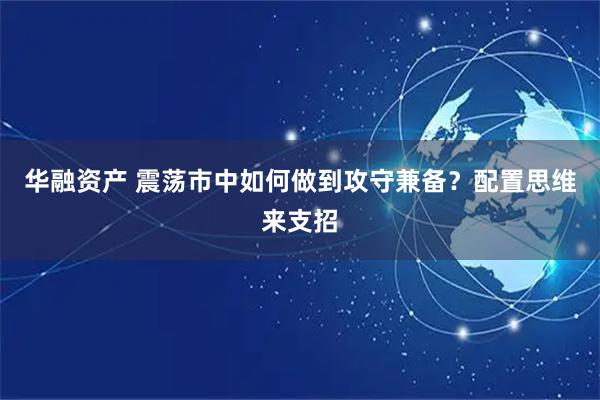 华融资产 震荡市中如何做到攻守兼备？配置思维来支招