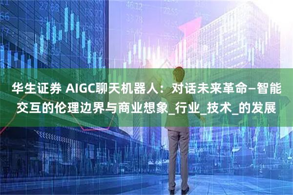 华生证券 AIGC聊天机器人：对话未来革命—智能交互的伦理边界与商业想象_行业_技术_的发展