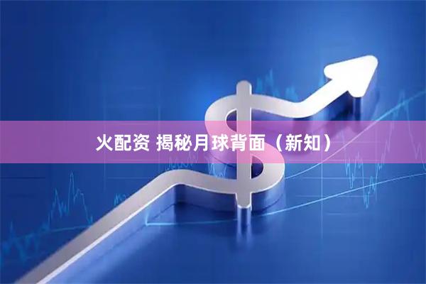 火配资 揭秘月球背面（新知）