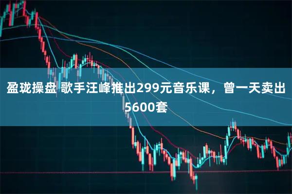 盈珑操盘 歌手汪峰推出299元音乐课，曾一天卖出5600套