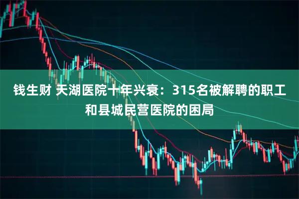 钱生财 天湖医院十年兴衰：315名被解聘的职工和县城民营医院的困局
