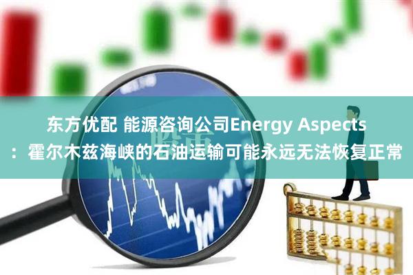 东方优配 能源咨询公司Energy Aspects：霍尔木兹海峡的石油运输可能永远无法恢复正常