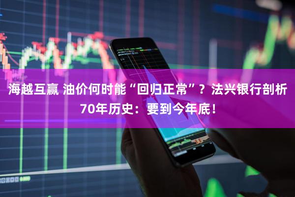 海越互赢 油价何时能“回归正常”？法兴银行剖析70年历史：要到今年底！