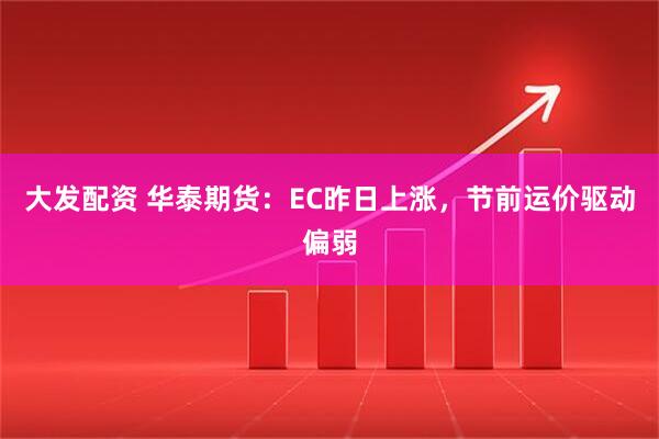 大发配资 华泰期货：EC昨日上涨，节前运价驱动偏弱