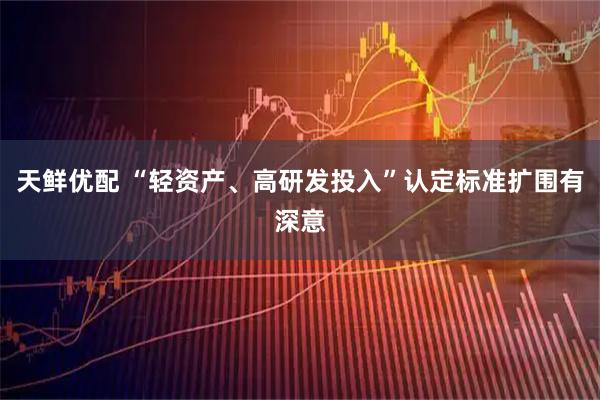 天鲜优配 “轻资产、高研发投入”认定标准扩围有深意
