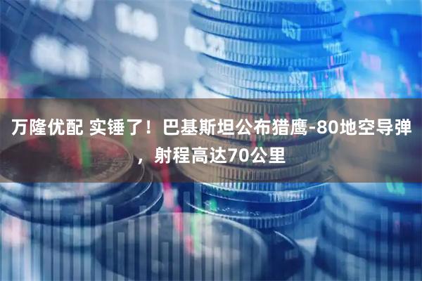 万隆优配 实锤了！巴基斯坦公布猎鹰-80地空导弹，射程高达70公里
