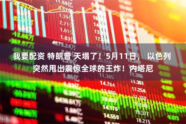 我要配资 特朗普 天塌了！5月11日， 以色列 突然甩出震惊全球的王炸！内塔尼