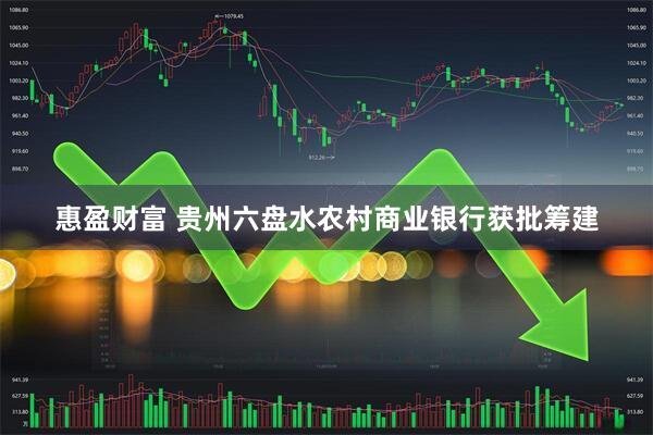 惠盈财富 贵州六盘水农村商业银行获批筹建