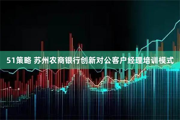 51策略 苏州农商银行创新对公客户经理培训模式