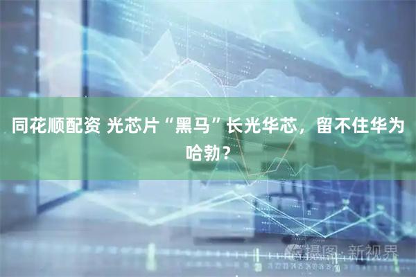 同花顺配资 光芯片“黑马”长光华芯，留不住华为哈勃？