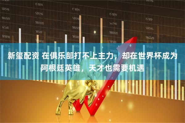新玺配资 在俱乐部打不上主力，却在世界杯成为阿根廷英雄，天才也需要机遇
