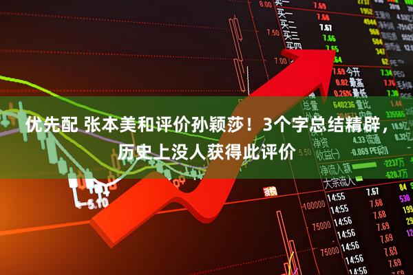 优先配 张本美和评价孙颖莎！3个字总结精辟，历史上没人获得此评价
