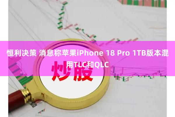 恒利决策 消息称苹果iPhone 18 Pro 1TB版本混用TLC和QLC