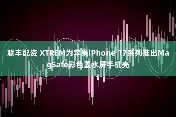 联丰配资 XTREM为苹果iPhone 17系列推出MagSafe彩色墨水屏手机壳