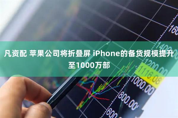 凡资配 苹果公司将折叠屏 iPhone的备货规模提升至1000万部