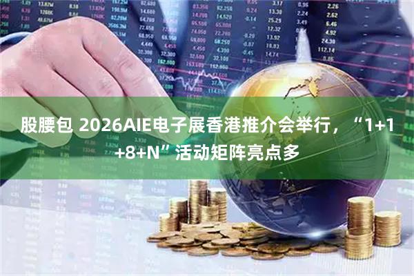 股腰包 2026AIE电子展香港推介会举行，“1+1+8+N”活动矩阵亮点多
